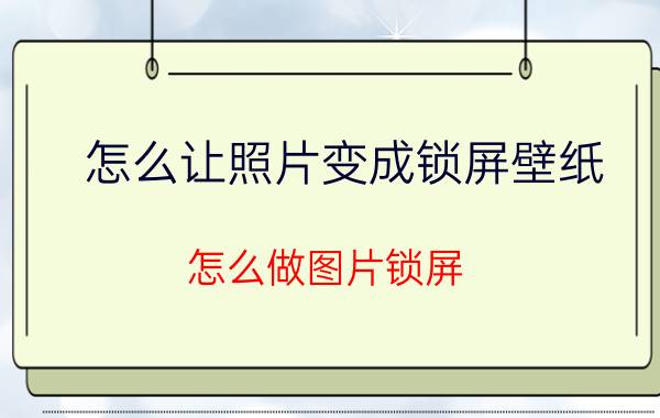 怎么让照片变成锁屏壁纸 怎么做图片锁屏？